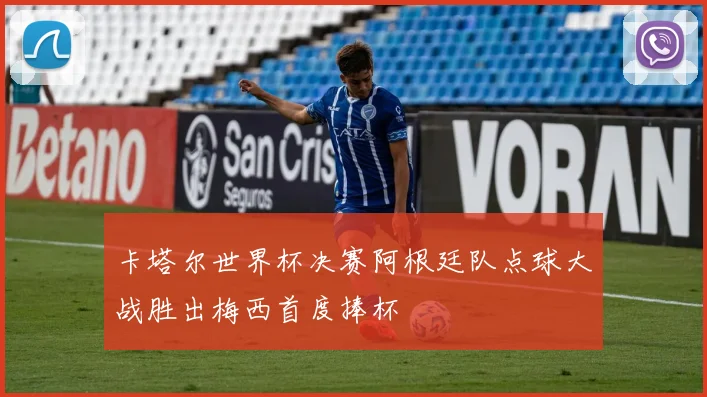 卡塔尔世界杯决赛阿根廷队点球大战胜出梅西首度捧杯