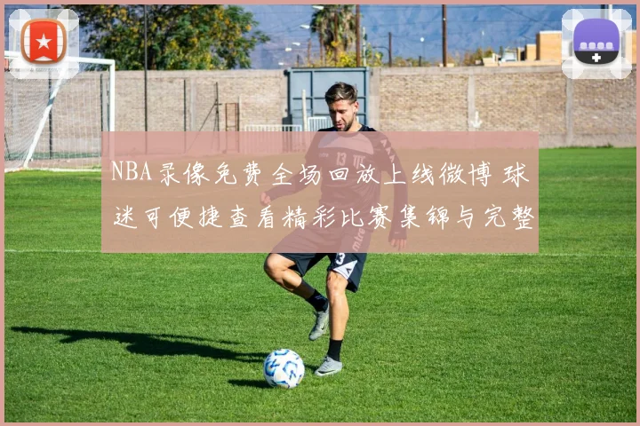 NBA录像免费全场回放上线微博 球迷可便捷查看精彩比赛集锦与完整赛况