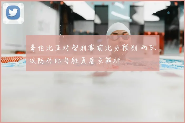 哥伦比亚对智利赛前比分预测 两队攻防对比与胜负看点解析