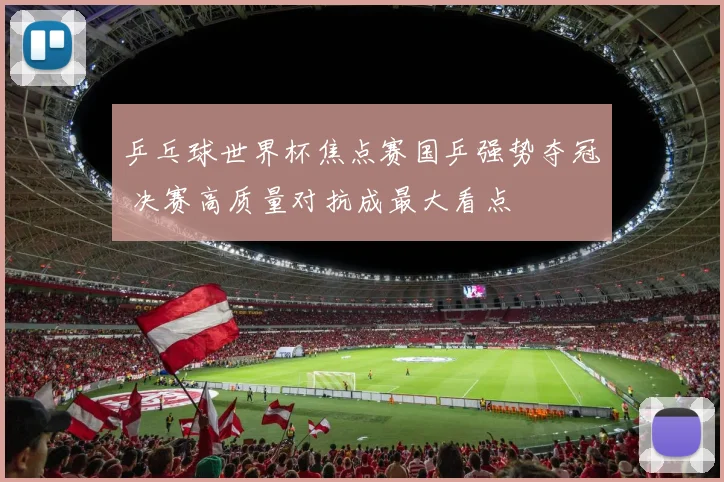 乒乓球世界杯焦点赛国乒强势夺冠 决赛高质量对抗成最大看点