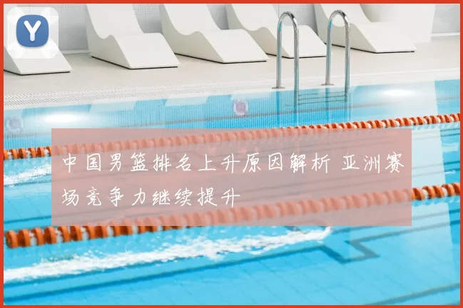 中国男篮排名上升原因解析 亚洲赛场竞争力继续提升