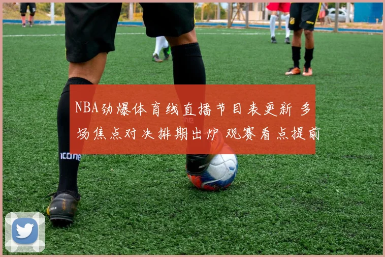 NBA劲爆体育线直播节目表更新 多场焦点对决排期出炉 观赛看点提前锁定