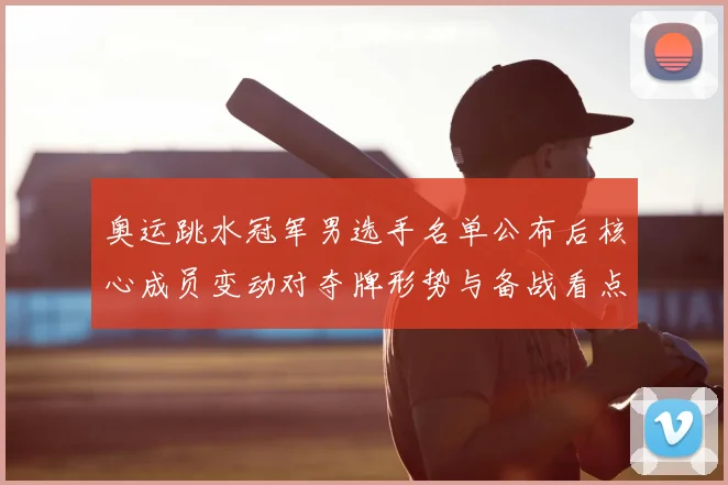 奥运跳水冠军男选手名单公布后核心成员变动对夺牌形势与备战看点