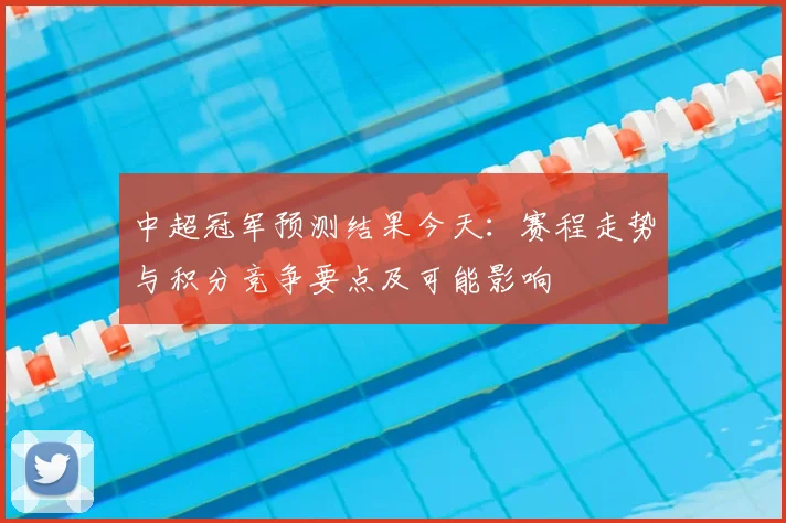 中超冠军预测结果今天：赛程走势与积分竞争要点及可能影响