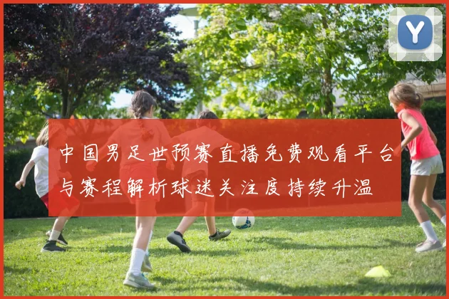 中国男足世预赛直播免费观看平台与赛程解析球迷关注度持续升温