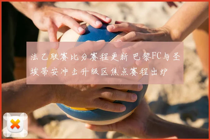 法乙联赛比分赛程更新 巴黎FC与圣埃蒂安冲击升级区焦点赛程出炉