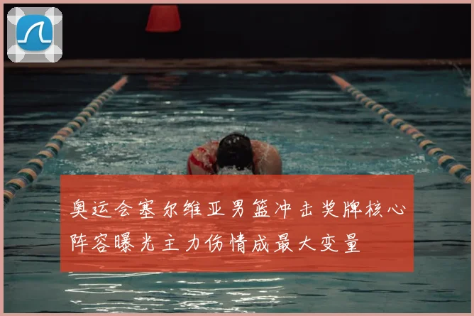 奥运会塞尔维亚男篮冲击奖牌核心阵容曝光主力伤情成最大变量