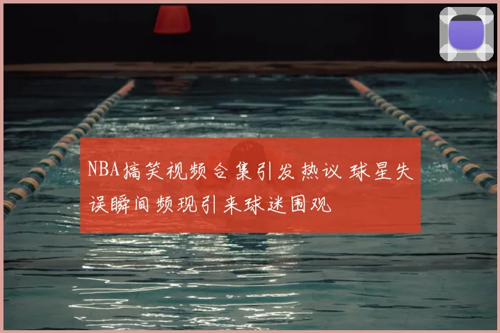 NBA搞笑视频合集引发热议 球星失误瞬间频现引来球迷围观