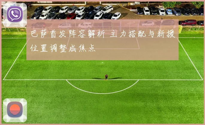 巴萨首发阵容解析 主力搭配与新援位置调整成焦点