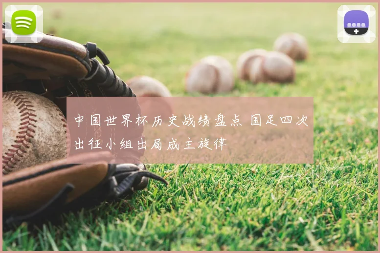 中国世界杯历史战绩盘点 国足四次出征小组出局成主旋律