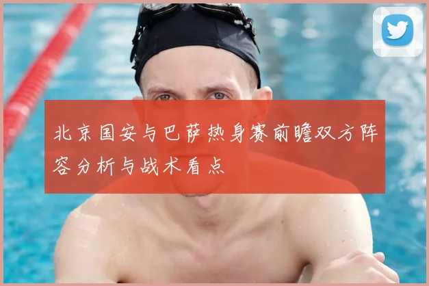 北京国安与巴萨热身赛前瞻双方阵容分析与战术看点