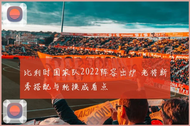 比利时国家队2022阵容出炉 老将新秀搭配与轮换成看点