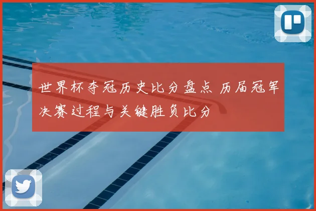 世界杯夺冠历史比分盘点 历届冠军决赛过程与关键胜负比分